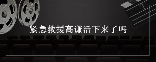 紧急救援高谦活下来了吗