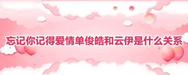 忘记你记得爱情单俊皓和云伊是什么关系